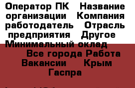 Оператор ПК › Название организации ­ Компания-работодатель › Отрасль предприятия ­ Другое › Минимальный оклад ­ 17 000 - Все города Работа » Вакансии   . Крым,Гаспра